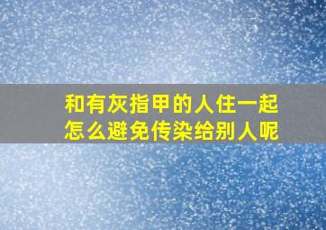 和有灰指甲的人住一起怎么避免传染给别人呢