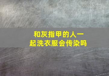 和灰指甲的人一起洗衣服会传染吗