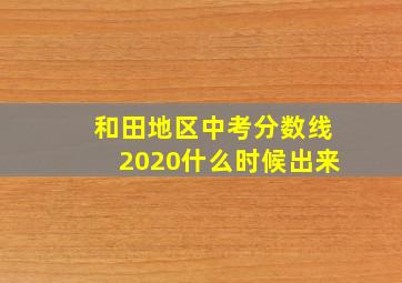 和田地区中考分数线2020什么时候出来