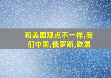 和美国观点不一样,我们中国,俄罗斯,欧盟