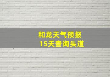 和龙天气预报15天查询头道