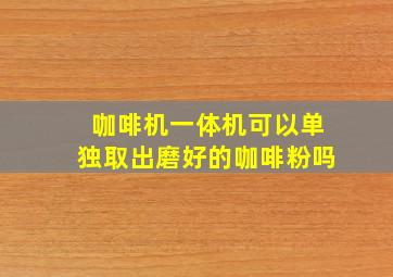 咖啡机一体机可以单独取出磨好的咖啡粉吗