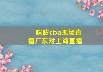 咪咕cba现场直播广东对上海直播