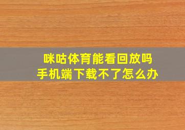 咪咕体育能看回放吗手机端下载不了怎么办