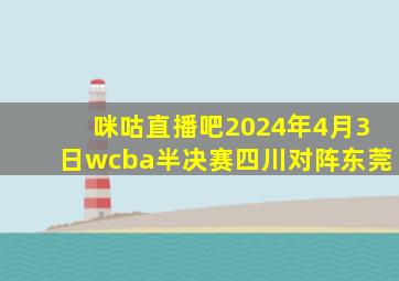 咪咕直播吧2024年4月3日wcba半决赛四川对阵东莞