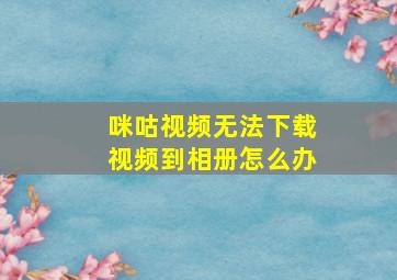 咪咕视频无法下载视频到相册怎么办