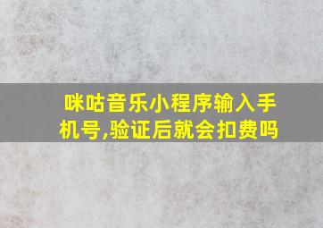 咪咕音乐小程序输入手机号,验证后就会扣费吗