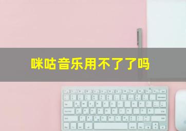 咪咕音乐用不了了吗