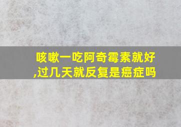 咳嗽一吃阿奇霉素就好,过几天就反复是癌症吗