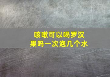 咳嗽可以喝罗汉果吗一次泡几个水