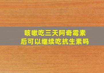 咳嗽吃三天阿奇霉素后可以继续吃抗生素吗