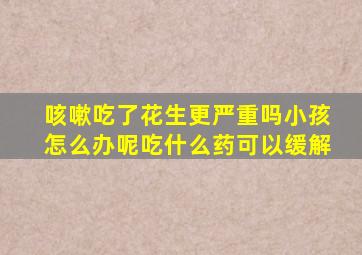 咳嗽吃了花生更严重吗小孩怎么办呢吃什么药可以缓解