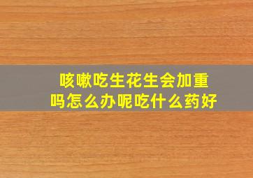 咳嗽吃生花生会加重吗怎么办呢吃什么药好