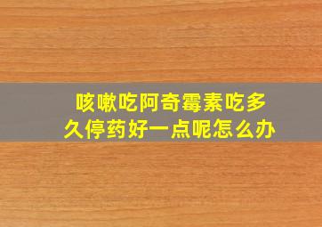 咳嗽吃阿奇霉素吃多久停药好一点呢怎么办