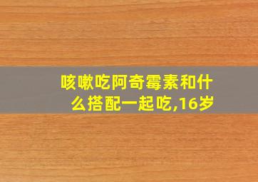 咳嗽吃阿奇霉素和什么搭配一起吃,16岁