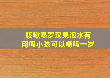 咳嗽喝罗汉果泡水有用吗小孩可以喝吗一岁