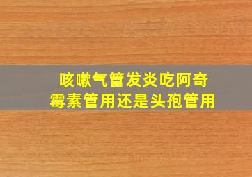 咳嗽气管发炎吃阿奇霉素管用还是头孢管用