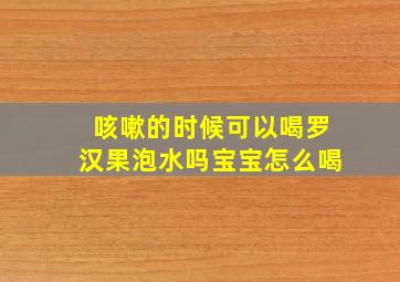 咳嗽的时候可以喝罗汉果泡水吗宝宝怎么喝