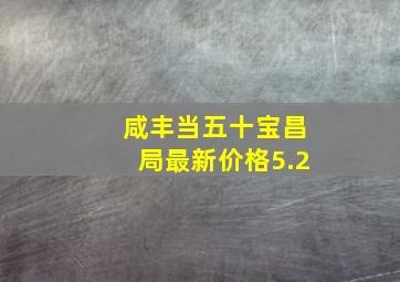 咸丰当五十宝昌局最新价格5.2