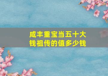 咸丰重宝当五十大钱祖传的值多少钱