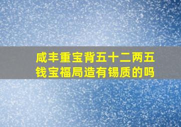 咸丰重宝背五十二两五钱宝福局造有锡质的吗