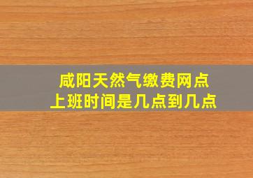 咸阳天然气缴费网点上班时间是几点到几点