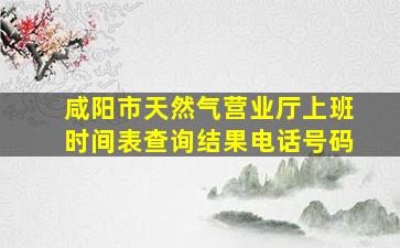 咸阳市天然气营业厅上班时间表查询结果电话号码