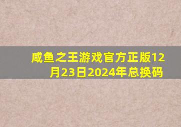 咸鱼之王游戏官方正版12月23日2024年总换码