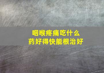 咽喉疼痛吃什么药好得快能根治好