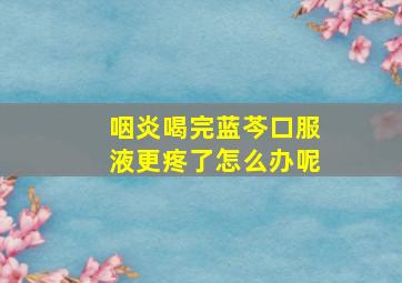 咽炎喝完蓝芩口服液更疼了怎么办呢