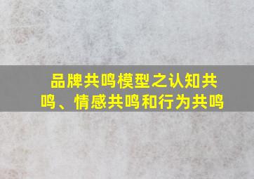 品牌共鸣模型之认知共鸣、情感共鸣和行为共鸣