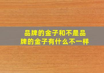 品牌的金子和不是品牌的金子有什么不一样