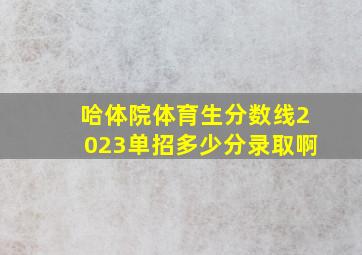 哈体院体育生分数线2023单招多少分录取啊