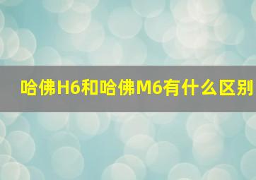 哈佛H6和哈佛M6有什么区别