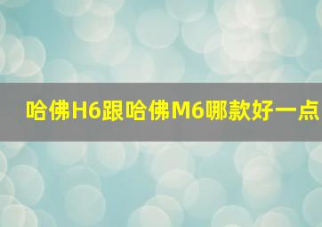 哈佛H6跟哈佛M6哪款好一点