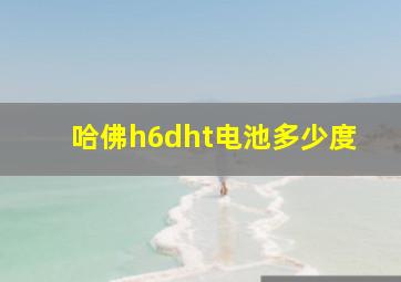 哈佛h6dht电池多少度