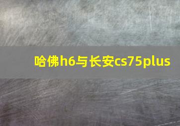 哈佛h6与长安cs75plus