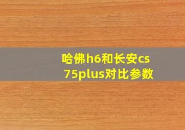 哈佛h6和长安cs75plus对比参数