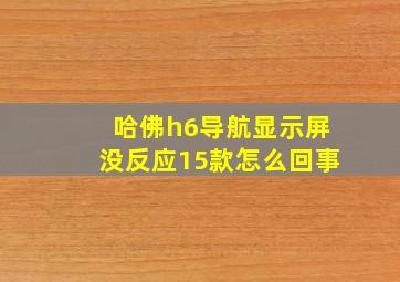 哈佛h6导航显示屏没反应15款怎么回事