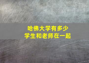 哈佛大学有多少学生和老师在一起