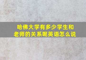 哈佛大学有多少学生和老师的关系呢英语怎么说