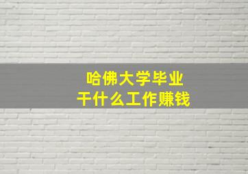 哈佛大学毕业干什么工作赚钱