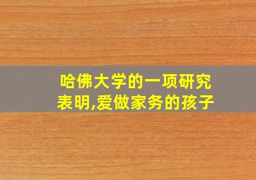 哈佛大学的一项研究表明,爱做家务的孩子