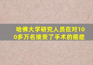 哈佛大学研究人员在对100多万名接受了手术的癌症