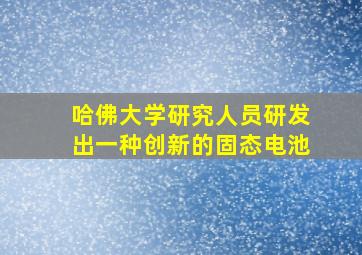 哈佛大学研究人员研发出一种创新的固态电池