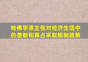 哈佛学派主张对经济生活中的垄断和寡占采取规制政策