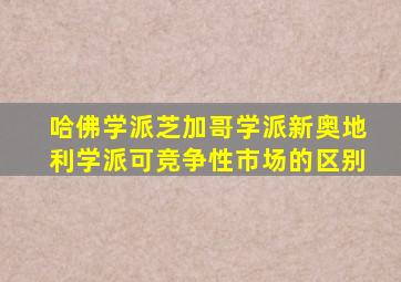 哈佛学派芝加哥学派新奥地利学派可竞争性市场的区别