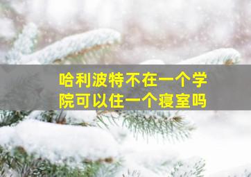 哈利波特不在一个学院可以住一个寝室吗