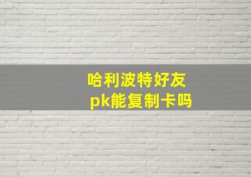 哈利波特好友pk能复制卡吗