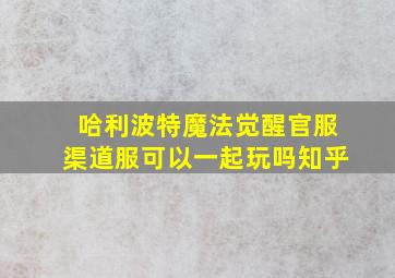 哈利波特魔法觉醒官服渠道服可以一起玩吗知乎